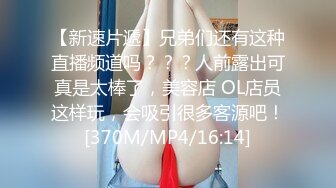 【新速片遞】兄弟们还有这种直播频道吗？？？人前露出可真是太棒了，美容店 OL店员这样玩，会吸引很多客源吧！[370M/MP4/16:14]