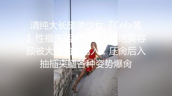 清纯大长腿美少女『Cola酱』性福生活，白丝女仆绝美容颜被大神啪啪后入，压肏后入抽插夹腿各种姿势爆肏