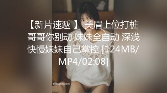 【新片速遞 】 美眉上位打桩 哥哥你别动 妹妹全自动 深浅快慢妹妹自己掌控 [124MB/MP4/02:08]