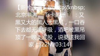 【新片速遞】&nbsp;&nbsp;北京丰满❤️Ts卡戴珊❤️：又黑又大的黑人大黑吊，一口吞下去都无法呼吸，酒吧被黑吊顶了一晚上屁股，说要送我回家！[22M/03:14]