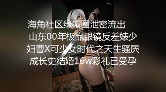 海角社区绿帽圈泄密流出❤️山东00年极品眼镜反差婊少妇曹X可少女时代之天生骚屄成长史结婚16w彩礼已受孕