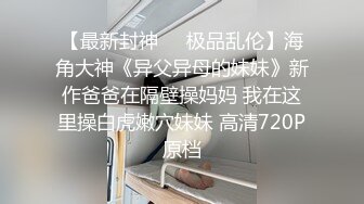 【最新封神❤️极品乱伦】海角大神《异父异母的妹妹》新作爸爸在隔壁操妈妈 我在这里操白虎嫩穴妹妹 高清720P原档