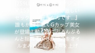 [259LUXU-1608] ラグジュTV 1591 『こう見えて激しいセックスが好きなんです…』誰もが目を惹くGカップ美女が登場！動く度にぷるんぷるんと揺れる柔らか巨乳をオイルまみれにし、嬌声を上げ