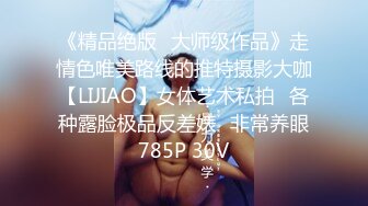 《精品绝版⭐大师级作品》走情色唯美路线的推特摄影大咖【LIJIAO】女体艺术私拍⭐各种露脸极品反差婊⭐非常养眼785P 30V