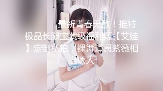 ❤️❤️✿最新青春无敌！推特极品长腿宝藏级福利姬【艾娃】定制私拍，裸舞道具紫薇相当诱人