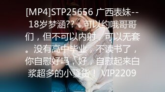 [MP4]STP25656 广西表妹--18岁梦涵??：可以约哦哥哥们，但不可以内射，可以无套。没有高中毕业，不读书了，你自慰好吗，好，自慰起来白浆超多的小骚货！ VIP2209