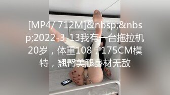 [MP4/ 712M]&nbsp;&nbsp;2022-3-13我有一台拖拉机20岁，体重108，175CM模特，翘臀美腿身材无敌