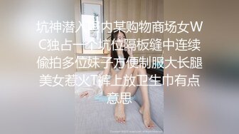 坑神潜入国内某购物商场女WC独占一个坑位隔板缝中连续偸拍多位妹子方便制服大长腿美女惹火T裤上放卫生巾有点意思