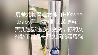 反差尤物网红女神『HKsweetbaby』✿透视护士装诱惑，美乳翘臀性感小骚货，你的女神私下就是一只欠操的骚母狗