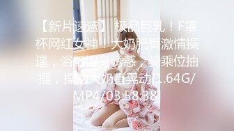 【新片速遞】 极品巨乳！F罩杯网红女神！大奶肥臀激情操逼，浴缸湿身诱惑，骑乘位抽插，操的大奶直晃动[1.64G/MP4/03:58:38]