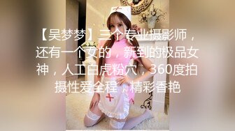 【吴梦梦】三个专业摄影师，还有一个女的，新到的极品女神，人工白虎粉穴，360度拍摄性爱全程，精彩香艳