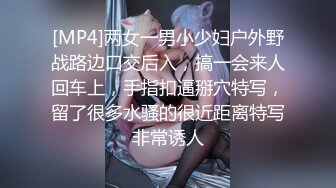 [MP4]两女一男小少妇户外野战路边口交后入，搞一会来人回车上，手指扣逼掰穴特写，留了很多水骚的很近距离特写非常诱人