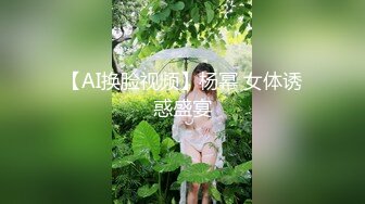 【AI换脸视频】杨幂 女体诱惑盛宴