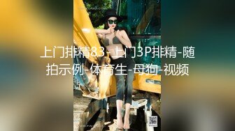 上门排精83-上门3P排精-随拍示例-体育生-母狗-视频