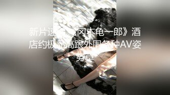 新片速递,《冈本龟一郎》酒店约极品高跟外围各种AV姿势草