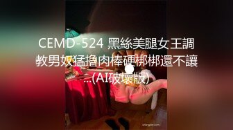 CEMD-524 黑絲美腿女王調教男奴猛擼肉棒硬梆梆還不讓...(AI破壞版)