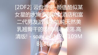 [2DF2] 云盘泄密-颜值酷似某女星的水嫩漂亮美女酒店和富二代男友激情啪啪,纯天然美乳翘臀干的表情销魂淫荡.高清版! - soav_ev[MP4/109MB][BT种子]