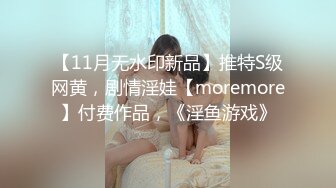 【11月无水印新品】推特S级网黄，剧情淫娃【moremore】付费作品，《淫鱼游戏》