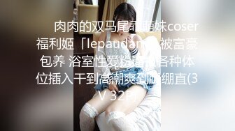 ❤️肉肉的双马尾乖萌妹coser福利姬「lepaudam」被富豪包养 浴室性爱粉逼被各种体位插入干到高潮爽到腿绷直(3V 32P)