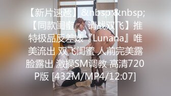 【新片速遞】&nbsp;&nbsp;【同款闺蜜❤️请战双飞】推特极品反差婊『Lunana』唯美流出 双飞闺蜜 人前完美露脸露出 激操SM调教 高清720P版 [432M/MP4/12:07]