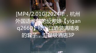 [MP4/2.01G]2024年，杭州外国语学院的反差婊【yiganq2660】校门口晒装满精液的套子，五星级酒店3P