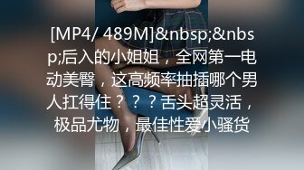 [MP4/ 489M]&nbsp;&nbsp;后入的小姐姐，全网第一电动美臀，这高频率抽插哪个男人扛得住？？？舌头超灵活，极品尤物，最佳性爱小骚货