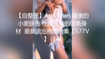 【自整理】Aria Khan 健康的小麦肤色 性感火辣的苗条身材  最新流出视频合集【577V】 (14)