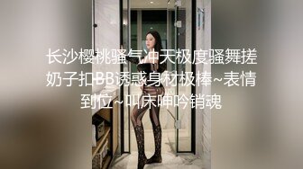 长沙樱桃骚气冲天极度骚舞搓奶子扣BB诱惑身材极棒~表情到位~叫床呻吟销魂