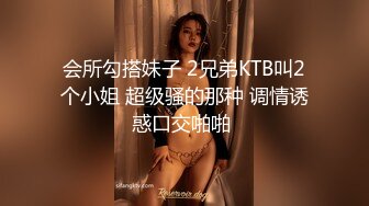 会所勾搭妹子 2兄弟KTB叫2个小姐 超级骚的那种 调情诱惑口交啪啪 