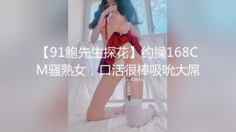 【91鲍先生探花】约操168CM骚熟女，口活很棒吸吮大屌