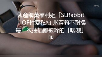 國產網黃福利姬「SLRabbit」OF性愛私拍 JK蘿莉不耐操每一次抽插都被幹的「嚶嚶」叫