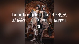 hongkongdoll hkd-49 会员私信短片 自己玩抹油-玩偶姐姐