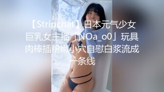 【Stripchat】日本元气少女巨乳女主播「NOa_o0」玩具肉棒插粉嫩小穴自慰白浆流成一条线