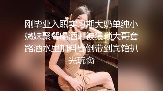 刚毕业入职实习期大奶单纯小嫩妹聚餐喝酒时被猥琐大哥套路酒水里加料昏倒带到宾馆扒光玩肏