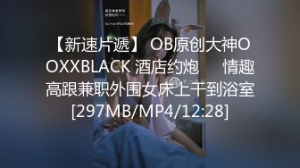 【新速片遞】 OB原创大神OOXXBLACK 酒店约炮❤️情趣高跟兼职外围女床上干到浴室[297MB/MP4/12:28]