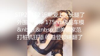 STP23352 近期爱上大长腿了 外围场女神 175cm极品车模&nbsp;&nbsp;甜美邻家范 打桩机狂插 收益登顶赚翻了