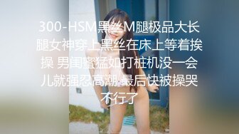 300-HSM黑丝M腿极品大长腿女神穿上黑丝在床上等着挨操 男闺蜜猛如打桩机没一会儿就强忍高潮 最后快被操哭不行了