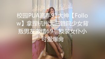 校园PUA高手91大神【Follow】拿捏杭州大三管院少女背叛男友激情69，换装女仆小可爱爆肏