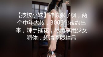 【技校小妹】神似张子枫，两个中年大叔，3000包夜约出来，辣手摧花，尽情享用少女胴体，超清画质精品