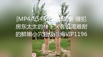 [MP4/954M]5/31最新 侵犯房东太太的楼下房客饥渴难耐的鲜嫩小穴超级湿滑VIP1196