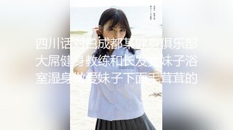 四川话对白成都某健身俱乐部大屌健身教练和长发女妹子浴室湿身做爱妹子下面毛茸茸的