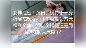 女神泄密！演员、模特于一身极品高颜女神【王馨瑶】万元福利全集，浴缸全裸露逼露屁眼抹油超大尺度 (2)