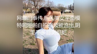 网曝门事件,巨乳美女平面模特啪啪啪自拍视频被流出,阴毛不多目测挺肥