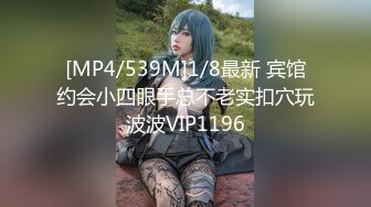 [MP4/539M]1/8最新 宾馆约会小四眼手总不老实扣穴玩波波VIP1196