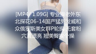 [MP4/ 1.09G] 专业操老外东北探花06-14国产猛男发威和众俄罗斯美女群P轮操 无套粉穴真漂亮 翘美臀挨个操