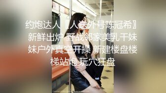 约炮达人〖人送外号陈冠希〗新鲜出炉 野战邻家美乳干妹妹户外真空开操 新建楼盘楼梯站炮 玩穴狂盘