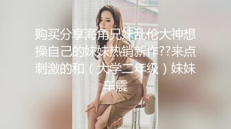 购买分享海角兄妹乱伦大神想操自己的妹妹热销新作??来点刺激的和（大学二年级）妹妹车震