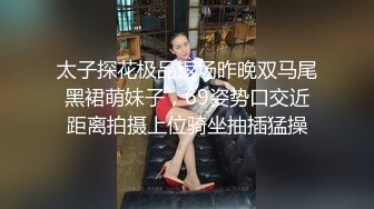 太子探花极品返场昨晚双马尾黑裙萌妹子，69姿势口交近距离拍摄上位骑坐抽插猛操