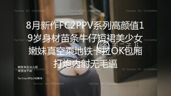 8月新作FC2PPV系列高颜值19岁身材苗条牛仔短裙美少女嫩妹真空乘地铁卡拉OK包厢打炮内射无毛逼