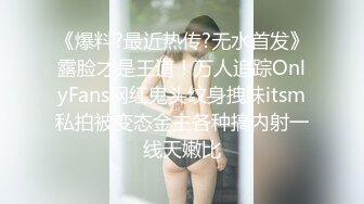 《爆料?最近热传?无水首发》露脸才是王道！万人追踪OnlyFans网红鬼头纹身拽妹itsm私拍被变态金主各种搞内射一线天嫩比